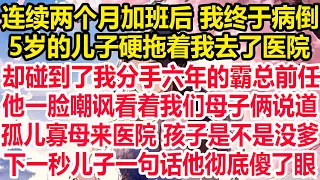 连续两个月加班后 我终于病倒，5岁的儿子硬拖着我去了医院，却碰到了我分手六年的霸总前任，他一脸嘲讽看着我们母子俩说道：孤儿寡母来医院 孩子是不是没爹！下一秒儿子一句话他彻底傻了眼！