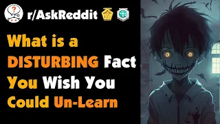 What Is A Disturbing Fact You Wish You Could Un-Learn?