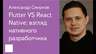 001. Flutter VS React Native: взгляд нативного разработчика — Александр Смирнов