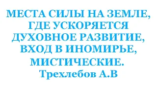 МЕСТА СИЛЫ НА ЗЕМЛЕ, ГДЕ УСКОРЯЕТСЯ ДУХОВНОЕ РАЗВИТИЕ, ВХОД В ИНОМИРЬЕ. Трехлебов А.В 2022,2023,2024