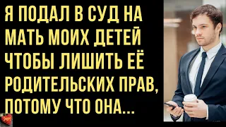 Я подал в суд на мать моих детей на лишение её родительских прав. Интересные Истории Любви и Измен