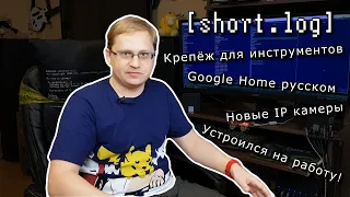 [short.log] - устроился на работу, Google Home на русском, крепёж для инструментов, камеры