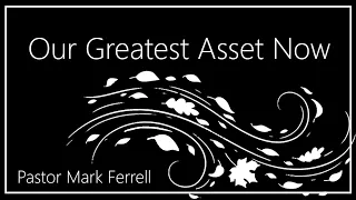 Our Greatest Asset Now (Sermon Only) Pastor Mark Ferrell