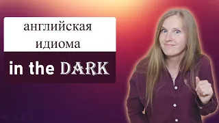 IN THE DARK - популярные английские идиомы, разговорный английский