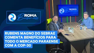 ROMA BUSINESS | RUBENS MAGNO DO SEBRAE COMENTA BENEFÍCIOS PARA TODO O MERCADO PARAENSE COM A COP-30