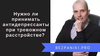 Нужно ли принимать антидепрессанты и другие лекарства при тревожном расстройстве?