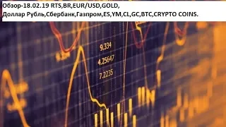 Обзор-18.02.19 RTS,BR,EUR/USD,GOLD, Доллар Рубль,Сбербанк,Газпром,ES,YM,CL,GC,BTC,CRYPTO COINS