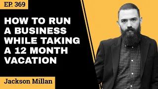 How To Run A Business While Taking A 12 Month Vacation // Jackson Millan // EP 369