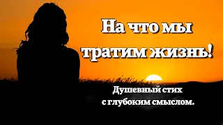 НА ЧТО  МЫ ТРАТИМ ЖИЗНЬ...! ДУШЕВНЫЙ  СТИХ  С ГЛУБОКИМ СМЫСЛОМ.