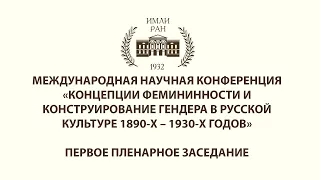 КОНЦЕПЦИИ ФЕМИНИННОСТИ И КОНСТРУИРОВАНИЕ ГЕНДЕРА В РУССКОЙ КУЛЬТУРЕ. 1-е Пленарное заседание