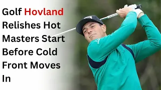 Golf Hovland Relishes Hot Masters Start Before Cold Front Moves In | golf highlights 2023 | Masters