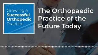 Growing a Successful Orthopedic Practice Podcast | Orthopaedic Practice of the Future Today