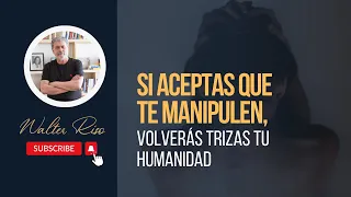 Si aceptas que te manipulen, volverás trizas tu humanidad. Walter Riso