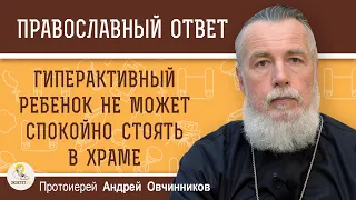 ГИПЕРАКТИВНЫЙ РЕБЁНОК НЕ МОЖЕТ СПОКОЙНО СТОЯТЬ В ХРАМЕ.  КАК БЫТЬ ?   Протоиерей Андрей Овчинников