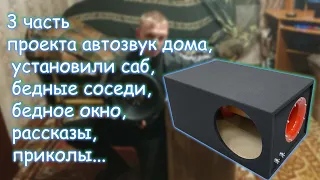 3 часть проекта автозвук дома, установили саб, бедные соседи, бедное окно, рассказы, приколы...