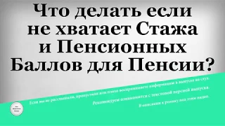 Что делать если не хватает Стажа и Пенсионных Баллов для Пенсии