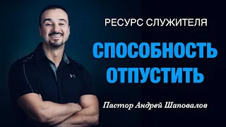 РЕСУРС СЛУЖИТЕЛЯ «Способность отпустить» Пастор Андрей Шаповалов