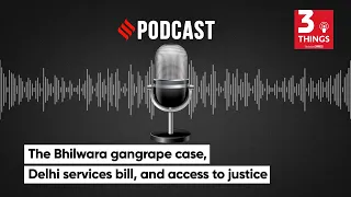 The Bhilwara Case, Delhi Services Bill, and Access To Justice | 3 Things Podcast