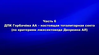 Часть 6.  ДПК Горбачёва АА – настоящая тоталитарная секта (по критериям лжесектоведа Дворкина АЛ)