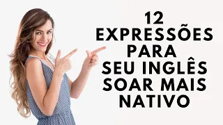 12 EXPRESSÕES PARA FAZER SEU INGLÊS PARECER NATIVO