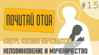 Неповиновение и мученичество. Почитай Отца. 15. Сщмч. Симеон Персидский.