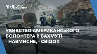 Убивство американського волонтера в Бахмуті - навмисне, - свідок