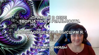 ПРИЗНАЙ В СЕБЕ ТВОРЦА ТВОЕЙ РЕАЛЬНОСТИ. НАВЫКИ ОБЩЕНИЯ С ВЫСШИМ Я. Фрагмент беседы