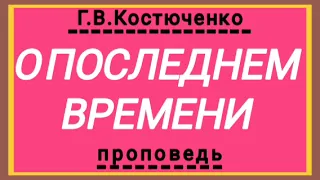 О ПОСЛЕДНЕМ ВРЕМЕНИ (Г.В.Костюченко, проповедь).