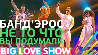 Банд’Эрос - Не то что вы подумали [Big Love Show 2017]