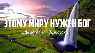 Анастасия Юшковская - ЭТОМУ МИРУ НУЖЕН БОГ