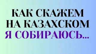 Казахский язык для всех! Как скажем на казахском "Я собираюсь..."