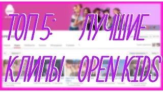 ТОП 5: ЛУЧШИЕ КЛИПЫ OPEN KIDS