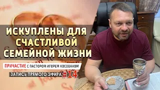 #14 Искуплены для счастливой семейной жизни - Причастие с Игорем Косованом