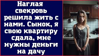 Наглая свекровь решила жить с нами. Сынок, я свою квартиру сдала, мне нужны деньги на дачу