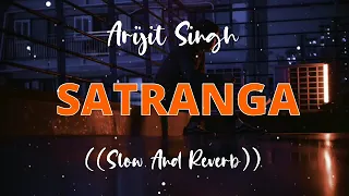 Satranga ( Slow And Reverb ) Arijit Singh