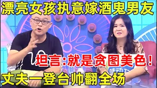 孟非面对面｜漂亮女孩执意嫁酒鬼男友!坦言:就是贪图美色,丈夫一登台帅翻全场