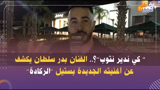 ’’ كي ندير نتوب’’؟..الفنان بدر سلطان يكشف عن أغنيته الجديدة بستيل ’’الركادة’’وكيقوليكم جيو للسعيدية