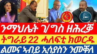 ትግራይ፣ 22 ሓለፍቲ ክወርዱ? ንማህሌት ገ/ግስ ዘሕረቓ |ቅድድም ኣብይን ኢሳያስን ንመቐለ