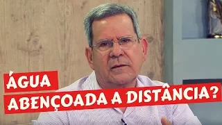 ÁGUA BENTA ABENÇOADA A DISTANCIA. É VÁLIDO?