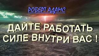 ДАЙТЕ ВОЗМОЖНОСТЬ РАБОТАТЬ СИЛЕ ВНУТРИ ВАС ! [Роберт Адамс].   (234)