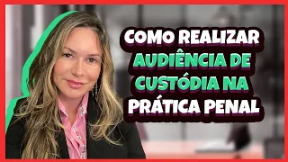 Como realizar Audiência de Custódia na Prática Penal