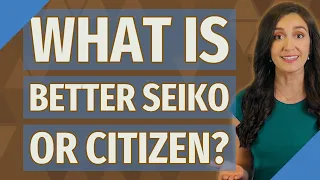 What is better Seiko or Citizen?