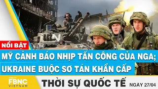 Thời sự Quốc tế 27/4 | Mỹ cảnh báo nhịp tấn công của Nga; Ukraine buộc sơ tán khẩn cấp | FBNC