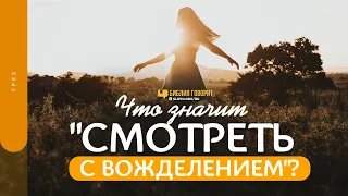 Что значит «смотреть с вожделением»? | "Библия говорит" | 1480