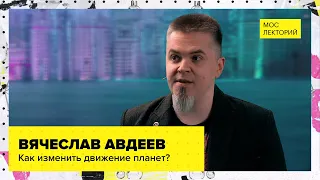 Как изменить траекторию полета небесных тел? // Лекция Вячеслава Авдеева 2023 | Мослекторий