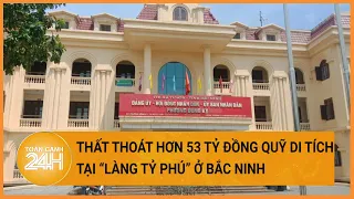 Thất thoát hơn 53 tỷ đồng quỹ di tích “làng tỷ phú” ở Bắc Ninh | Toàn cảnh 24h