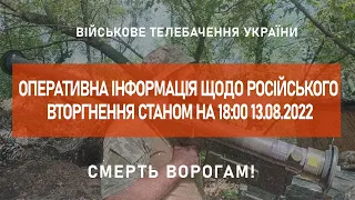 ⚡ ОПЕРАТИВНА ІНФОРМАЦІЯ ЩОДО РОСІЙСЬКОГО ВТОРГНЕННЯ СТАНОМ НА 18:00 13.08.2022