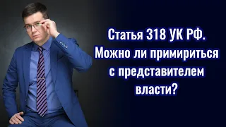 Статья 318 УК РФ. Можно ли примириться с полицейским?