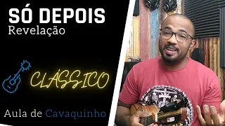 SÓ DEPOIS - REVELAÇÃO ( AULA DE CAVAQUINHO )