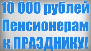 10 000 рублей Пенсионерам к ПРАЗДНИКУ!